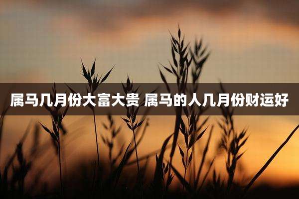 属马几月份大富大贵 属马的人几月份财运好