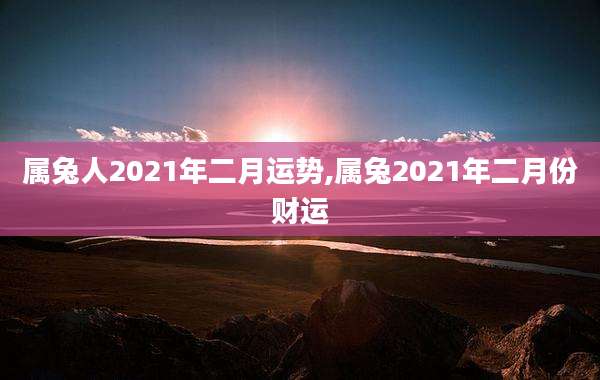 属兔人2021年二月运势,属兔2021年二月份财运