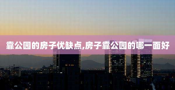 靠公园的房子优缺点,房子靠公园的哪一面好