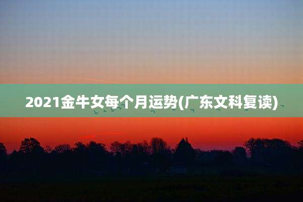 2021金牛女每个月运势(广东文科复读)
