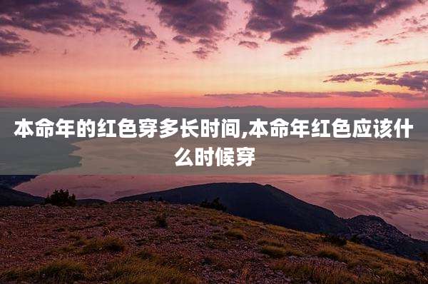 本命年的红色穿多长时间,本命年红色应该什么时候穿