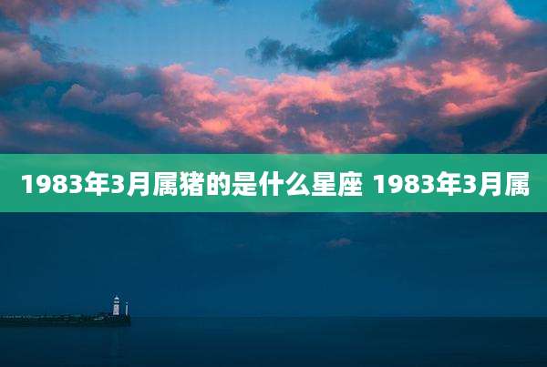 1983年3月属猪的是什么星座 1983年3月属