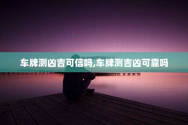 车牌测凶吉可信吗,车牌测吉凶可靠吗