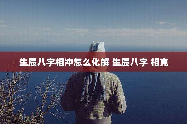 生辰八字相冲怎么化解 生辰八字 相克
