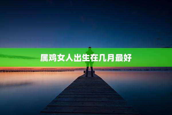属鸡女人出生在几月最好