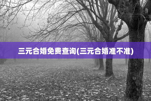 三元合婚免费查询(三元合婚准不准)