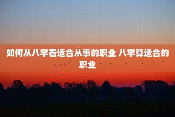 如何从八字看适合从事的职业 八字算适合的职业