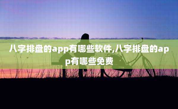 八字排盘的app有哪些软件,八字排盘的app有哪些免费