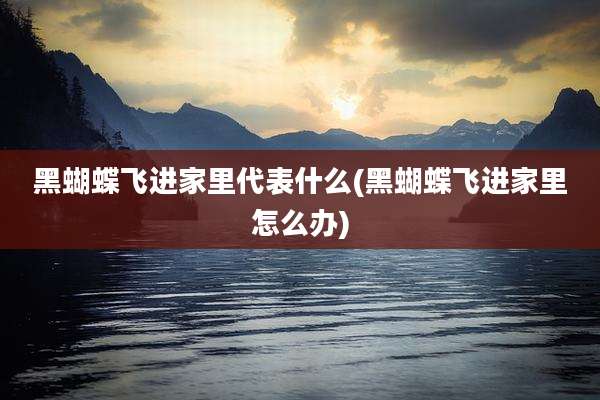 黑蝴蝶飞进家里代表什么(黑蝴蝶飞进家里怎么办)