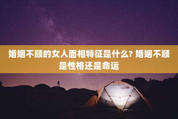 婚姻不顺的女人面相特征是什么? 婚姻不顺是性格还是命运
