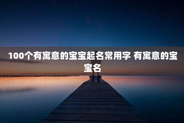 100个有寓意的宝宝起名常用字 有寓意的宝宝名