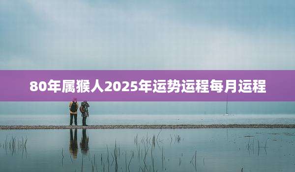 80年属猴人2025年运势运程每月运程