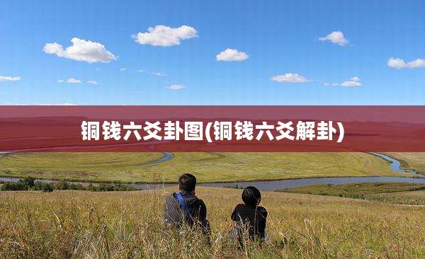 铜钱六爻卦图(铜钱六爻解卦)