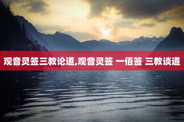 观音灵签三教论道,观音灵签 一佰签 三教谈道