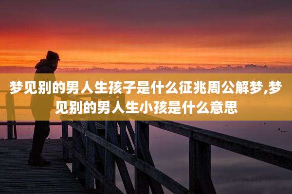梦见别的男人生孩子是什么征兆周公解梦,梦见别的男人生小孩是什么意思
