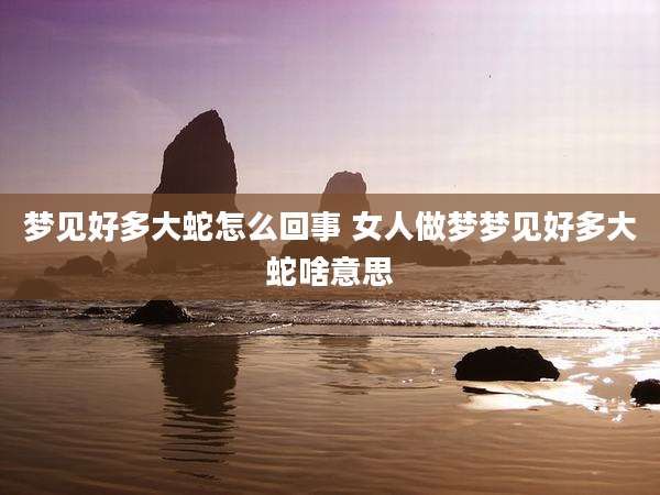梦见好多大蛇怎么回事 女人做梦梦见好多大蛇啥意思
