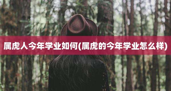 属虎人今年学业如何(属虎的今年学业怎么样)
