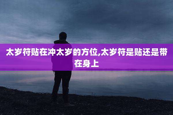 太岁符贴在冲太岁的方位,太岁符是贴还是带在身上
