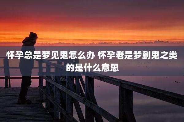怀孕总是梦见鬼怎么办 怀孕老是梦到鬼之类的是什么意思