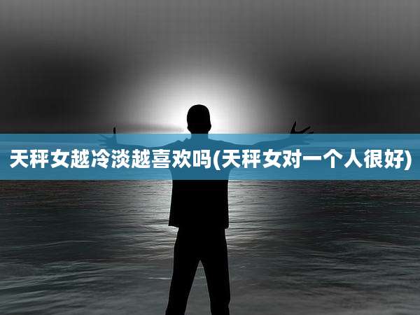 天秤女越冷淡越喜欢吗(天秤女对一个人很好)