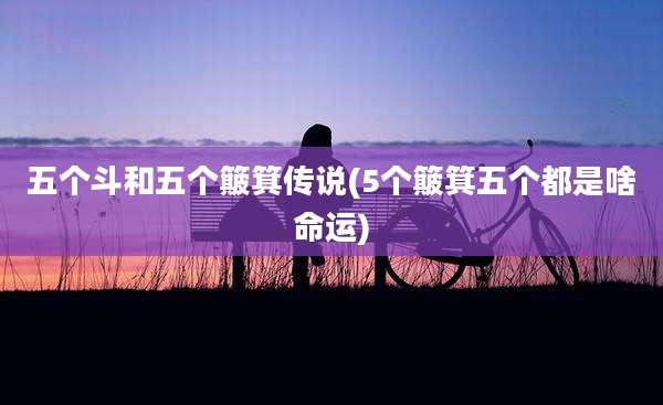 五个斗和五个簸箕传说(5个簸箕五个都是啥命运)