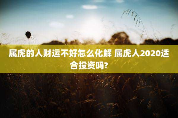属虎的人财运不好怎么化解 属虎人2020适合投资吗?