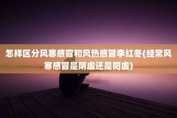 怎样区分风寒感冒和风热感冒李红冬(经常风寒感冒是阴虚还是阳虚)