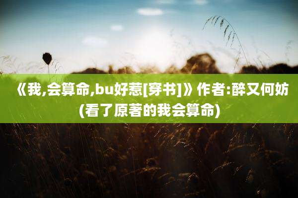 《我,会算命,bu好惹[穿书]》作者:醉又何妨(看了原著的我会算命)