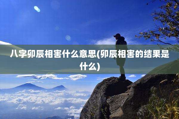 八字卯辰相害什么意思(卯辰相害的结果是什么)