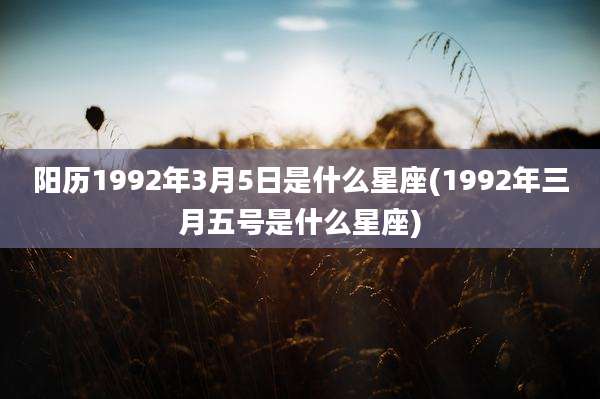 阳历1992年3月5日是什么星座(1992年三月五号是什么星座)