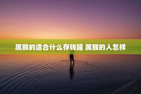属猴的适合什么存钱罐 属猴的人怎样