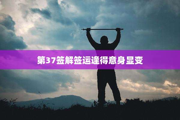 第37签解签运逢得意身显变