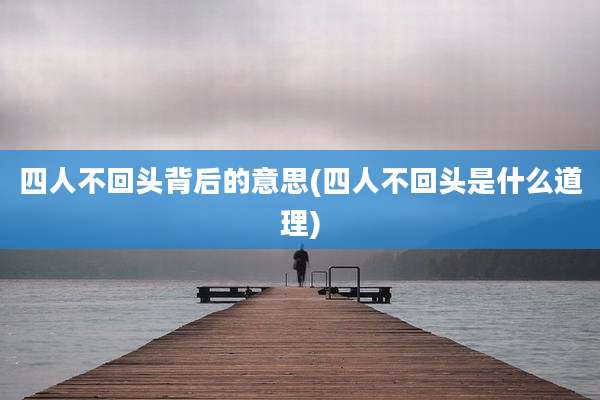 四人不回头背后的意思(四人不回头是什么道理)