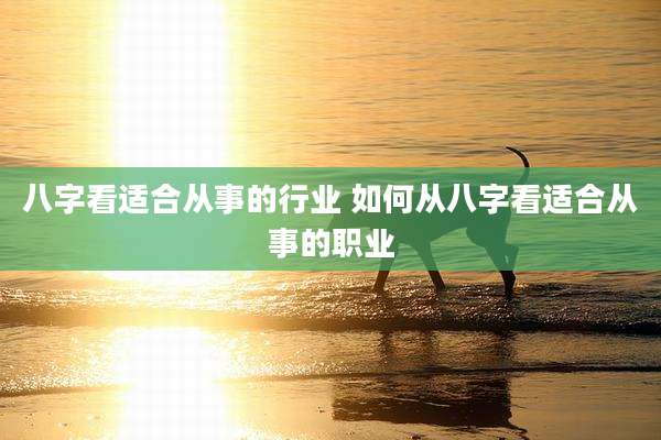 八字看适合从事的行业 如何从八字看适合从事的职业