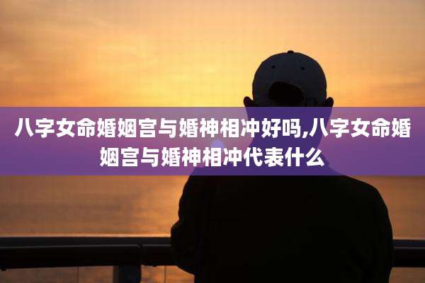 八字女命婚姻宫与婚神相冲好吗,八字女命婚姻宫与婚神相冲代表什么