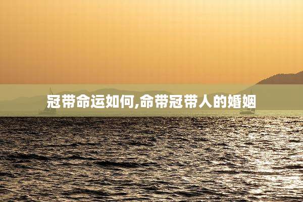 冠带命运如何,命带冠带人的婚姻