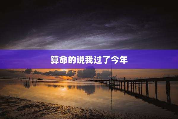 算命的说我过了今年