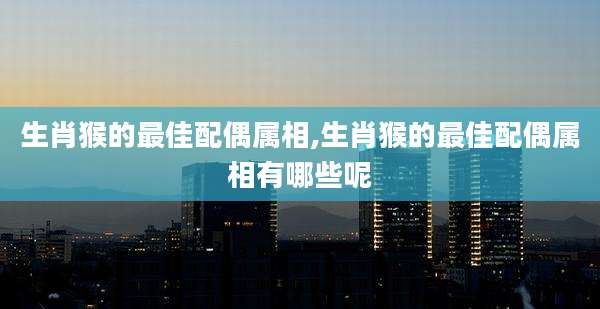 生肖猴的最佳配偶属相,生肖猴的最佳配偶属相有哪些呢