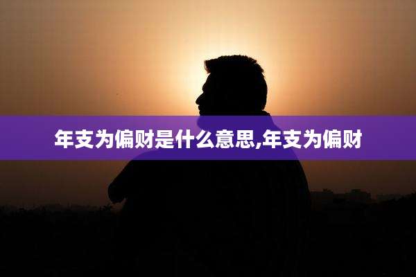 年支为偏财是什么意思,年支为偏财