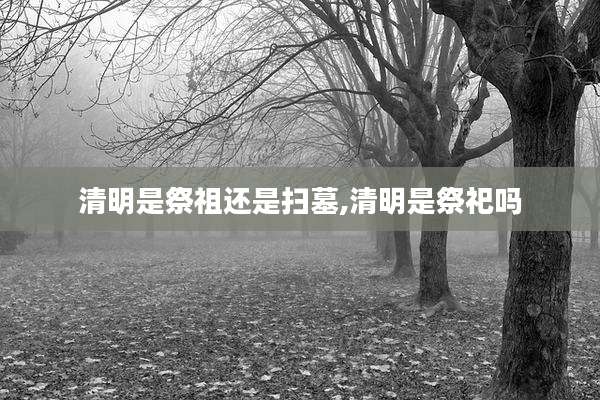 清明是祭祖还是扫墓,清明是祭祀吗