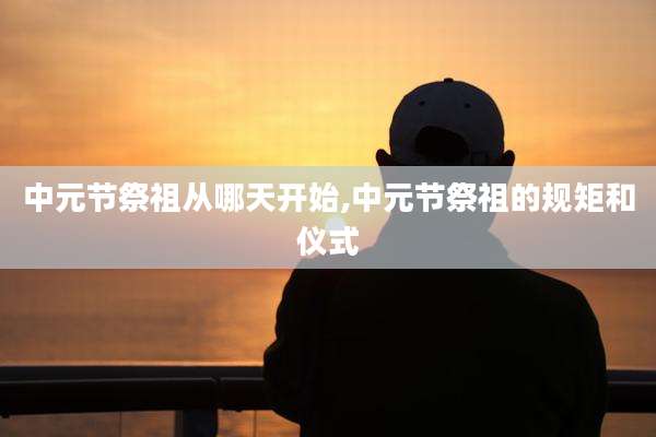 中元节祭祖从哪天开始,中元节祭祖的规矩和仪式
