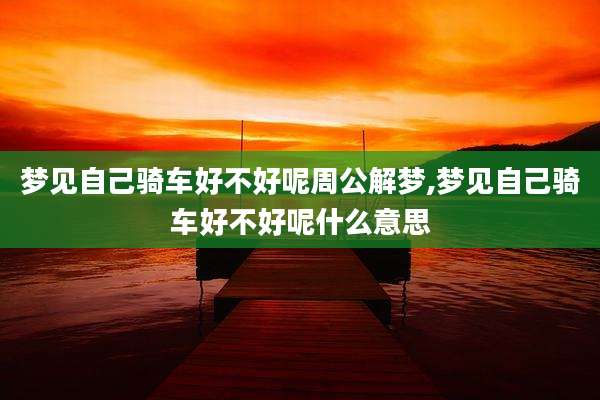 梦见自己骑车好不好呢周公解梦,梦见自己骑车好不好呢什么意思