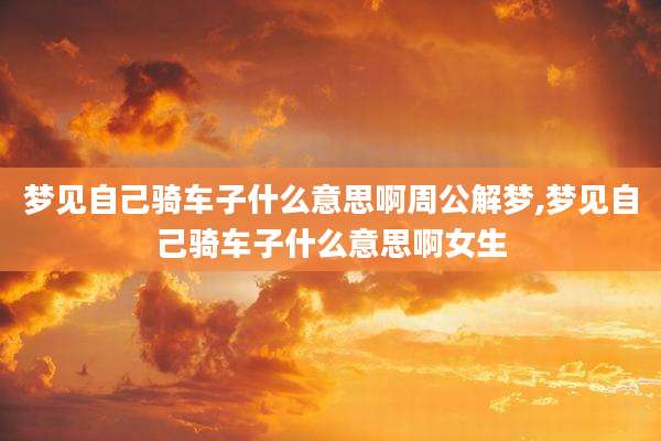 梦见自己骑车子什么意思啊周公解梦,梦见自己骑车子什么意思啊女生