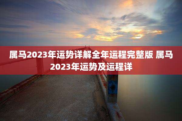 属马2023年运势详解全年运程完整版 属马2023年运势及运程详