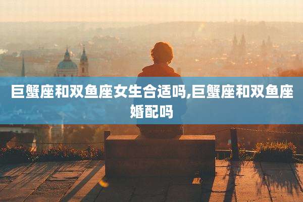 巨蟹座和双鱼座女生合适吗,巨蟹座和双鱼座婚配吗