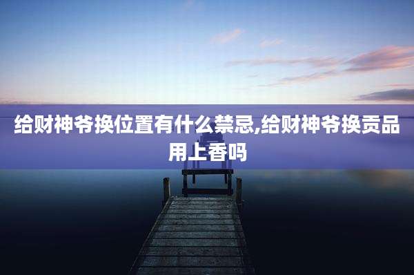 给财神爷换位置有什么禁忌,给财神爷换贡品用上香吗