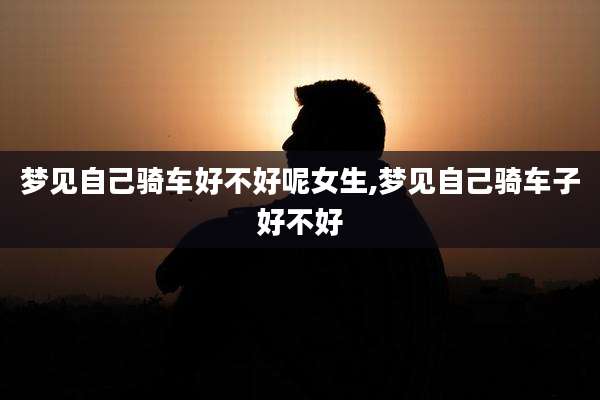 梦见自己骑车好不好呢女生,梦见自己骑车子好不好