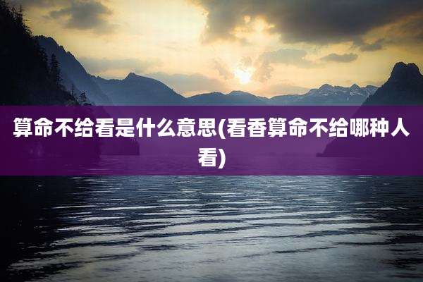 算命不给看是什么意思(看香算命不给哪种人看)