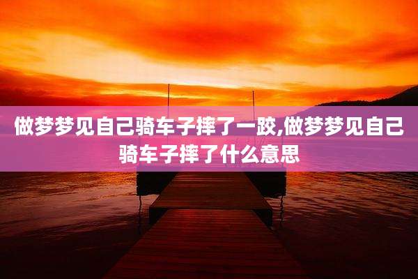 做梦梦见自己骑车子摔了一跤,做梦梦见自己骑车子摔了什么意思