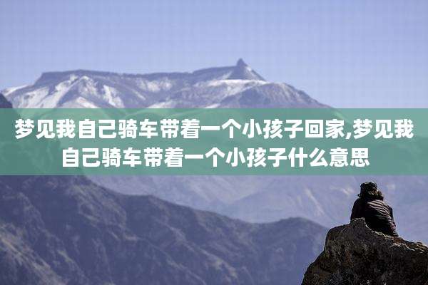 梦见我自己骑车带着一个小孩子回家,梦见我自己骑车带着一个小孩子什么意思